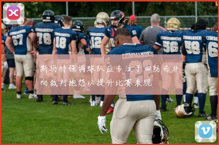 斯玛特强调球队应专注于回防而非向裁判抱怨以提升比赛表现