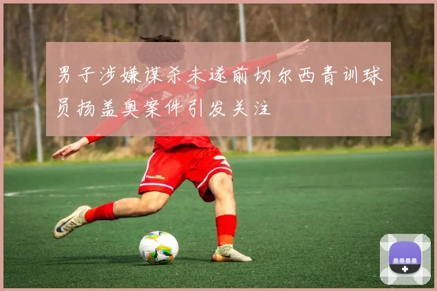 男子涉嫌谋杀未遂前切尔西青训球员扬盖奥案件引发关注