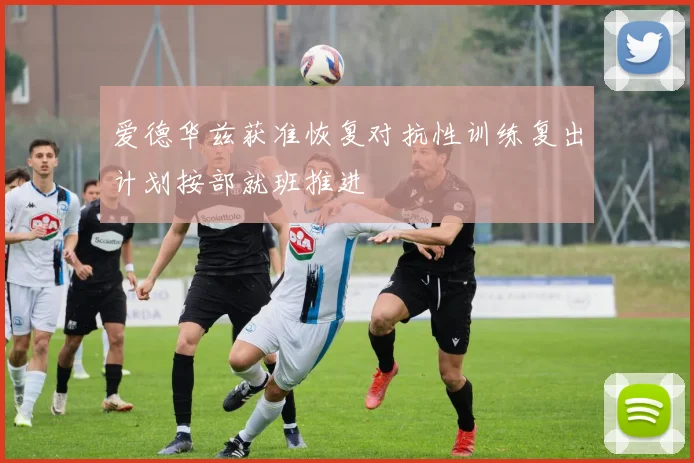 爱德华兹获准恢复对抗性训练复出计划按部就班推进