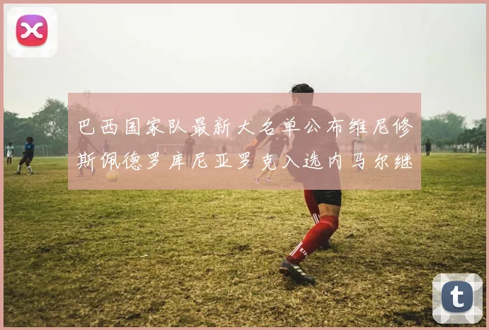 巴西国家队最新大名单公布维尼修斯佩德罗库尼亚罗克入选内马尔继续缺席