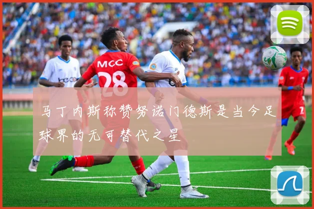 马丁内斯称赞努诺门德斯是当今足球界的无可替代之星