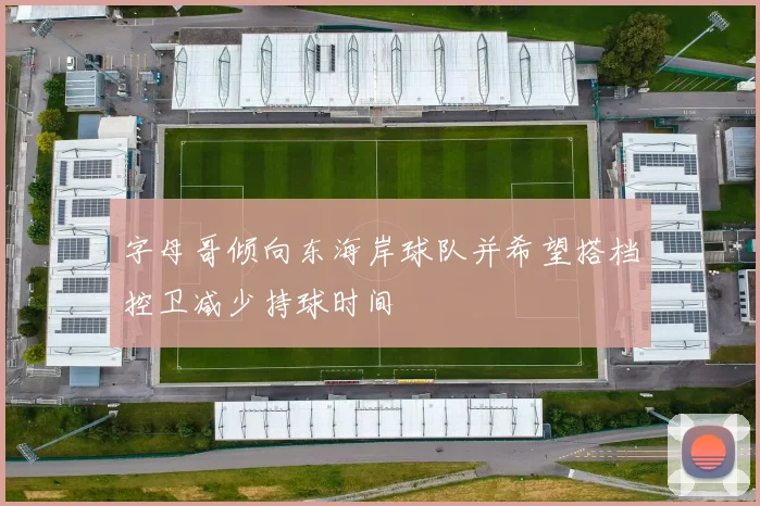 字母哥倾向东海岸球队并希望搭档控卫减少持球时间