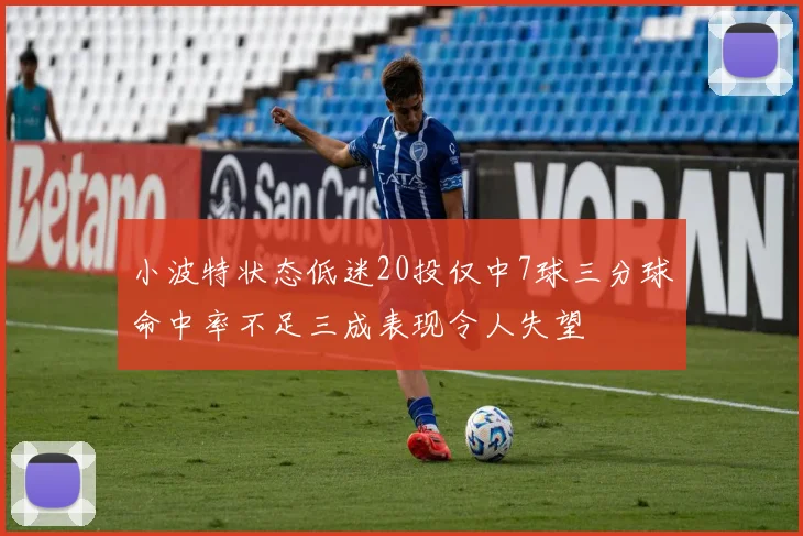 小波特状态低迷20投仅中7球三分球命中率不足三成表现令人失望