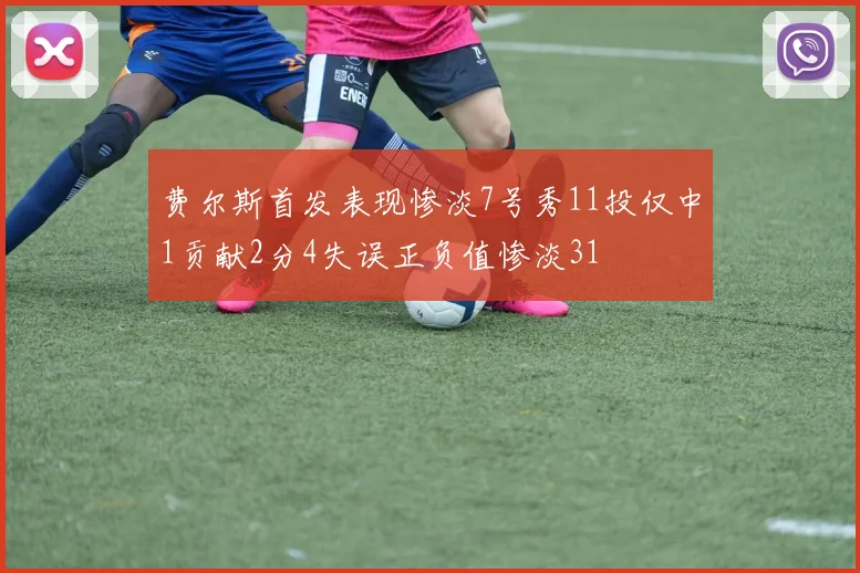 费尔斯首发表现惨淡7号秀11投仅中1贡献2分4失误正负值惨淡31