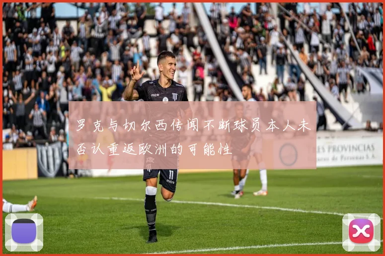 罗克与切尔西传闻不断球员本人未否认重返欧洲的可能性