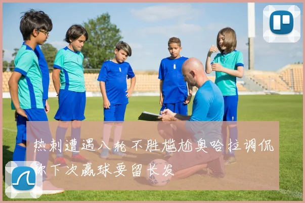 热刺遭遇八轮不胜尴尬奥哈拉调侃称下次赢球要留长发