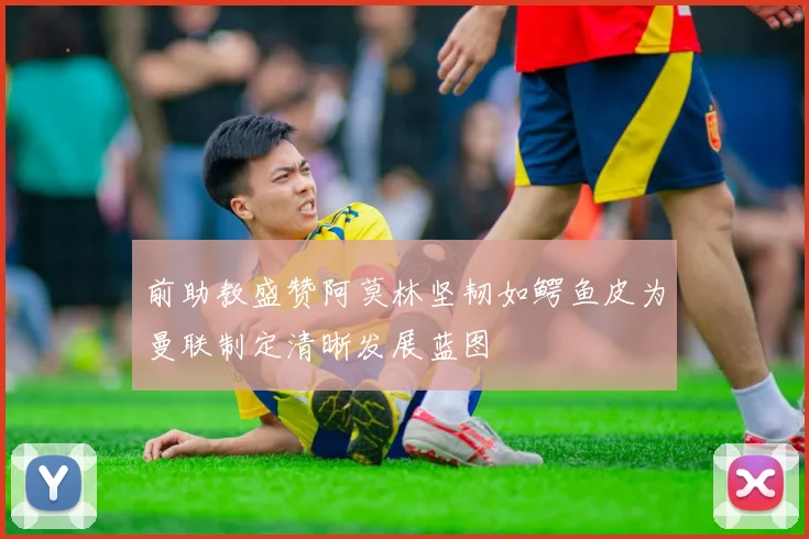 前助教盛赞阿莫林坚韧如鳄鱼皮为曼联制定清晰发展蓝图