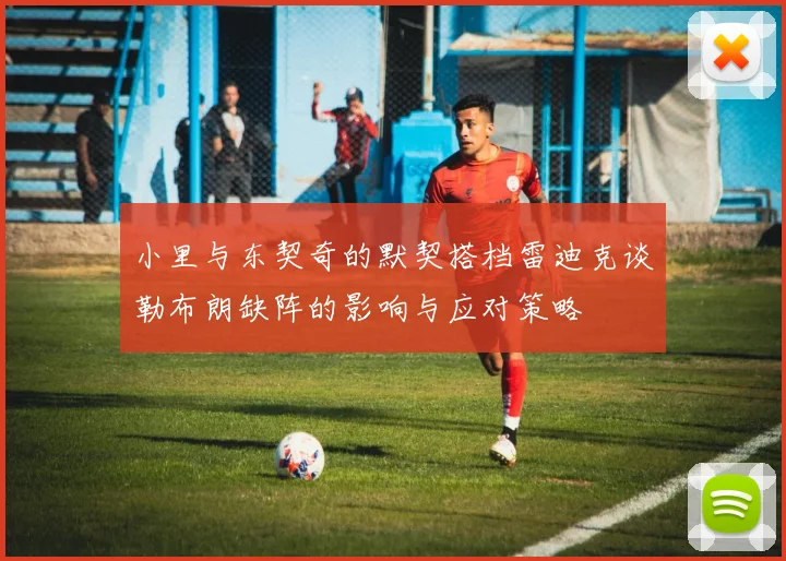 小里与东契奇的默契搭档雷迪克谈勒布朗缺阵的影响与应对策略