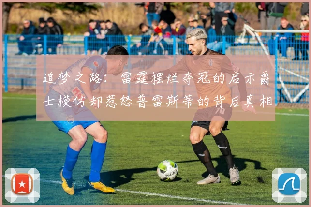 追梦之路：雷霆摆烂夺冠的启示爵士模仿却惹怒普雷斯蒂的背后真相