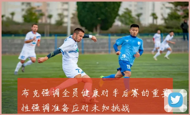 布克强调全员健康对季后赛的重要性强调准备应对未知挑战