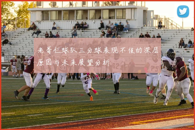 老哥仨球队三分球表现不佳的深层原因与未来展望分析