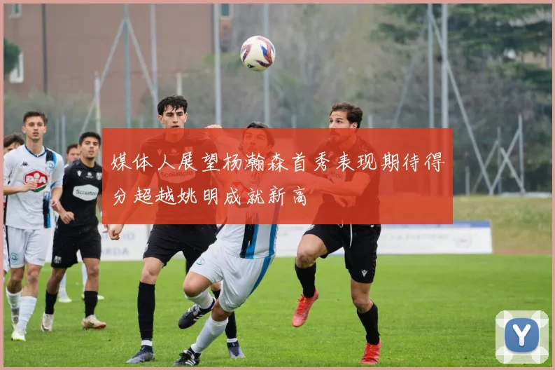 媒体人展望杨瀚森首秀表现期待得分超越姚明成就新高