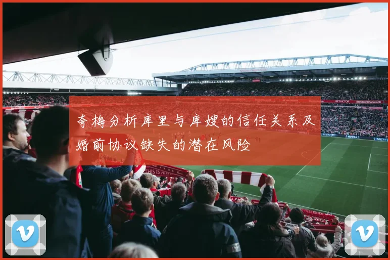 夸梅分析库里与库嫂的信任关系及婚前协议缺失的潜在风险