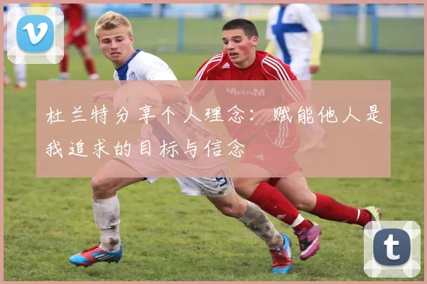杜兰特分享个人理念：赋能他人是我追求的目标与信念