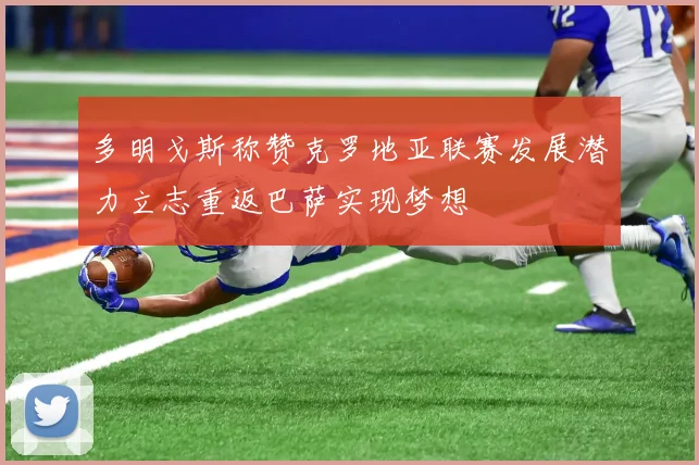 多明戈斯称赞克罗地亚联赛发展潜力立志重返巴萨实现梦想