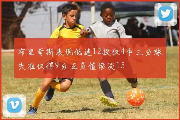 布里奇斯表现低迷12投仅4中三分球失准仅得9分正负值惨淡15