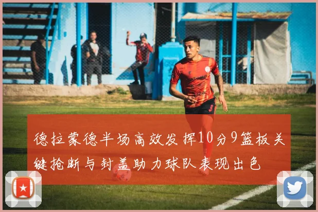 德拉蒙德半场高效发挥10分9篮板关键抢断与封盖助力球队表现出色