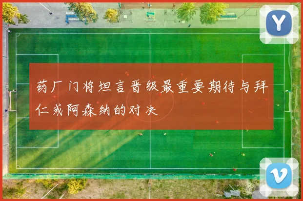 药厂门将坦言晋级最重要期待与拜仁或阿森纳的对决
