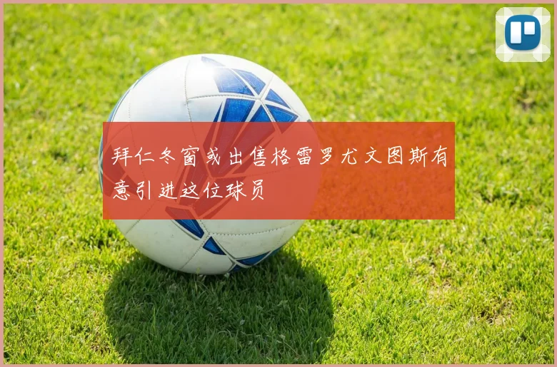 拜仁冬窗或出售格雷罗尤文图斯有意引进这位球员