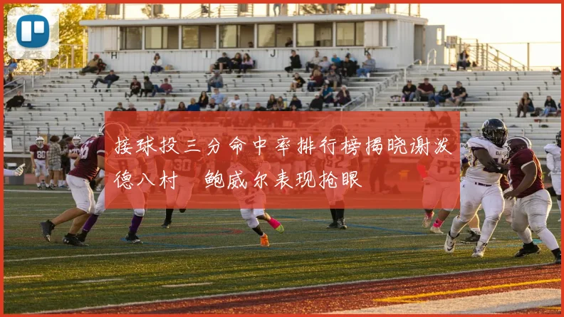 接球投三分命中率排行榜揭晓谢泼德八村塁鲍威尔表现抢眼