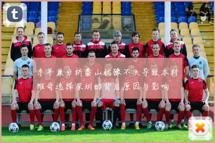 李平康分析泰山犹豫不决导致本科维奇选择深圳的背后原因与影响