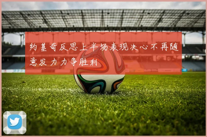 约基奇反思上半场表现决心不再随意发力力争胜利