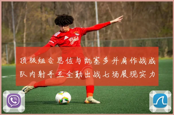 顶级组合恩佐与凯塞多并肩作战成队内射手王全勤出战七场展现实力
