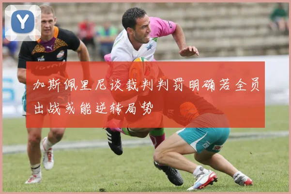 加斯佩里尼谈裁判判罚明确若全员出战或能逆转局势