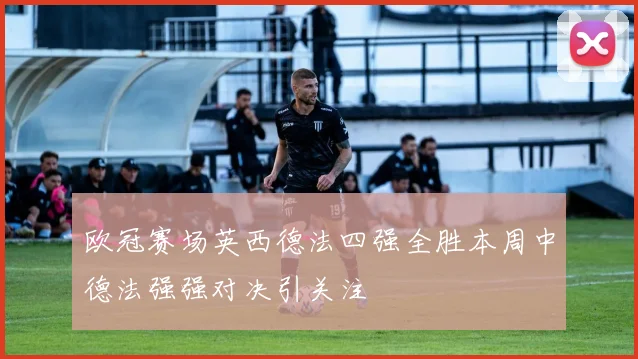 欧冠赛场英西德法四强全胜本周中德法强强对决引关注